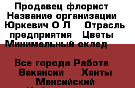 Продавец-флорист › Название организации ­ Юркевич О.Л. › Отрасль предприятия ­ Цветы › Минимальный оклад ­ 1 - Все города Работа » Вакансии   . Ханты-Мансийский,Нефтеюганск г.